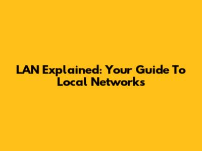 LAN Explained: Your Guide To Local Networks