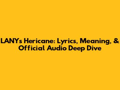 LANY's 'Hericane': Lyrics, Meaning, & Official Audio Deep Dive