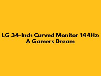 LG 34-Inch Curved Monitor 144Hz: A Gamer's Dream