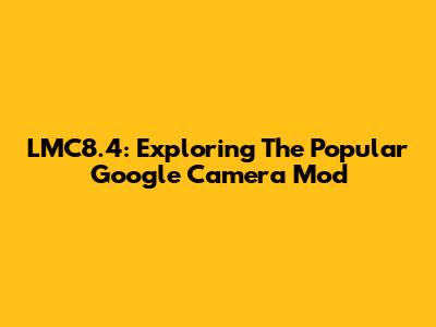 LMC8.4: Exploring The Popular Google Camera Mod