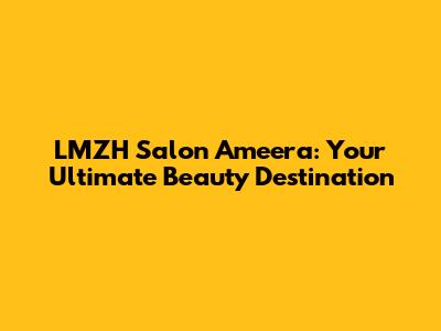 LMZH Salon Ameera: Your Ultimate Beauty Destination