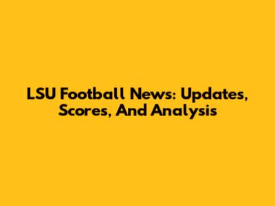 LSU Football News: Updates, Scores, And Analysis