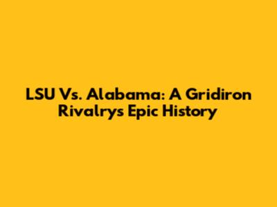 LSU Vs. Alabama: A Gridiron Rivalry's Epic History