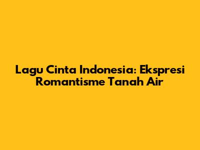 Lagu Cinta Indonesia: Ekspresi Romantisme Tanah Air