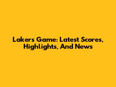 Lakers Game: Latest Scores, Highlights, And News