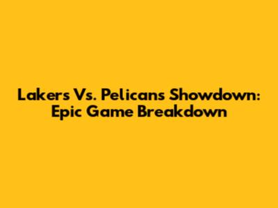 Lakers Vs. Pelicans Showdown: Epic Game Breakdown