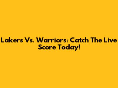 Lakers Vs. Warriors: Catch The Live Score Today!