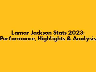 Lamar Jackson Stats 2023: Performance, Highlights & Analysis