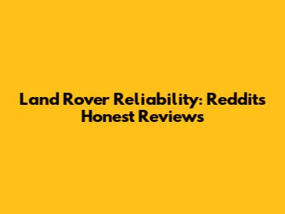 Land Rover Reliability: Reddit's Honest Reviews