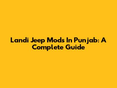 Landi Jeep Mods In Punjab: A Complete Guide