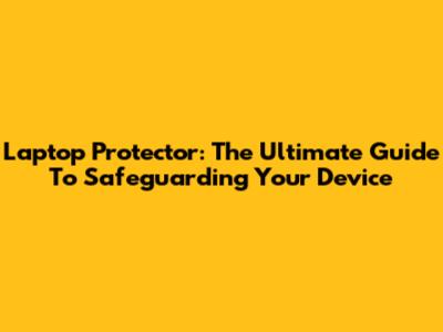 Laptop Protector: The Ultimate Guide To Safeguarding Your Device