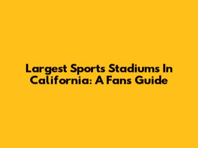 Largest Sports Stadiums In California: A Fan's Guide
