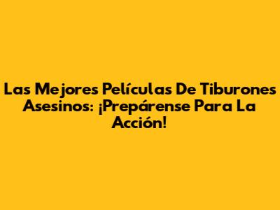 Las Mejores Películas De Tiburones Asesinos: ¡Prepárense Para La Acción!