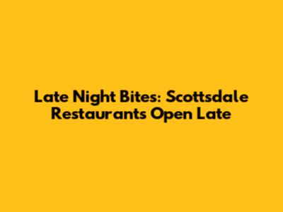 Late Night Bites: Scottsdale Restaurants Open Late
