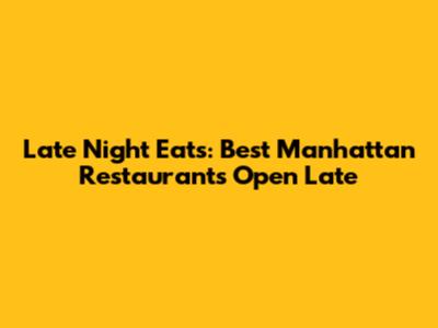 Late Night Eats: Best Manhattan Restaurants Open Late