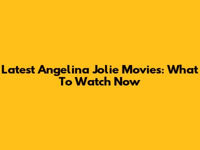 Latest Angelina Jolie Movies: What To Watch Now