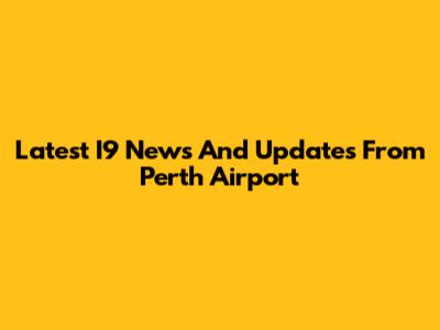 Latest I9 News And Updates From Perth Airport