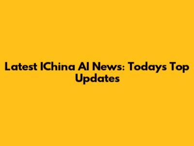 Latest IChina AI News: Today's Top Updates
