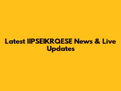 Latest IIPSEIKRQESE News & Live Updates