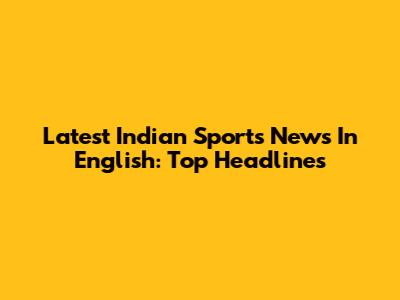 Latest Indian Sports News In English: Top Headlines