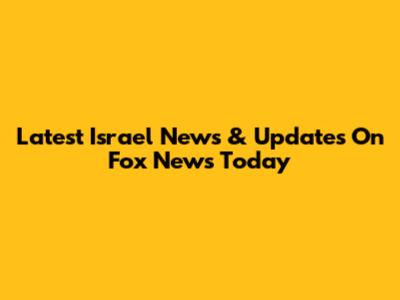 Latest Israel News & Updates On Fox News Today