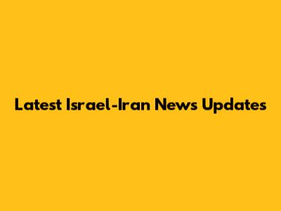 Latest Israel-Iran News Updates