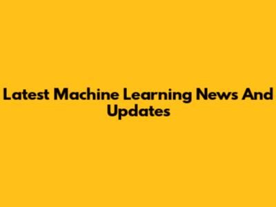 Latest Machine Learning News And Updates