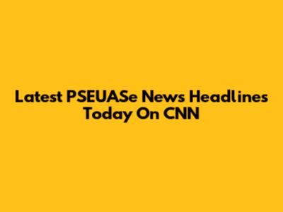 Latest PSEUASe News Headlines Today On CNN