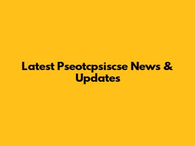 Latest Pseotcpsiscse News & Updates
