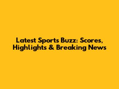 Latest Sports Buzz: Scores, Highlights & Breaking News