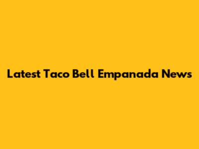Latest Taco Bell Empanada News