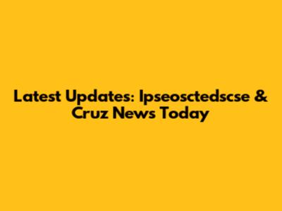 Latest Updates: Ipseosctedscse & Cruz News Today