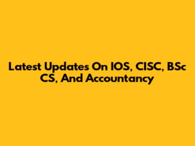 Latest Updates On IOS, CISC, BSc CS, And Accountancy