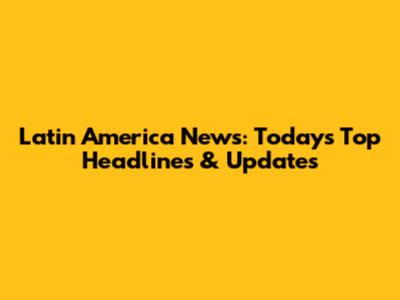 Latin America News: Today's Top Headlines & Updates