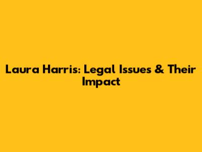 Laura Harris: Legal Issues & Their Impact