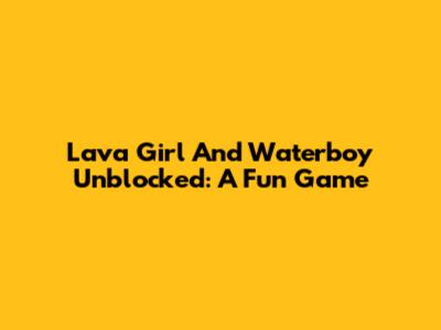 Lava Girl And Waterboy Unblocked: A Fun Game