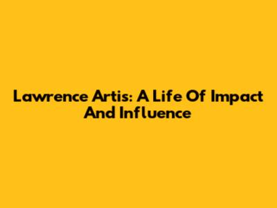 Lawrence Artis: A Life Of Impact And Influence