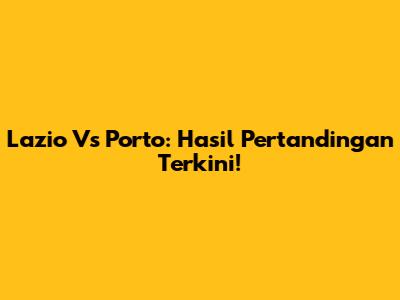 Lazio Vs Porto: Hasil Pertandingan Terkini!