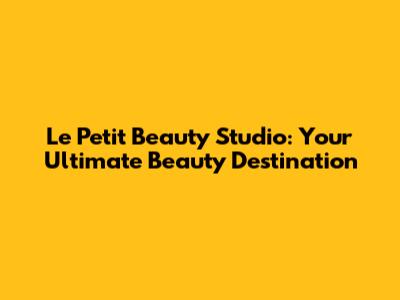 Le Petit Beauty Studio: Your Ultimate Beauty Destination