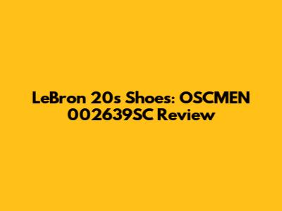 LeBron 20s Shoes: OSCMEN 002639SC Review
