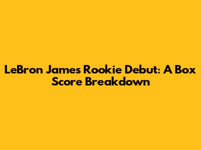 LeBron James' Rookie Debut: A Box Score Breakdown