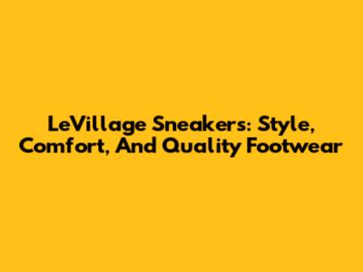 LeVillage Sneakers: Style, Comfort, And Quality Footwear