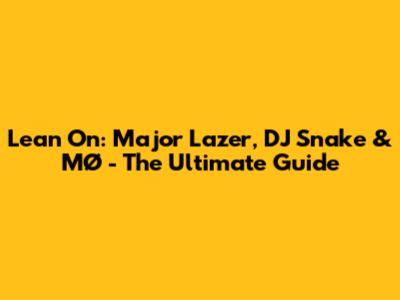 Lean On: Major Lazer, DJ Snake & MØ - The Ultimate Guide