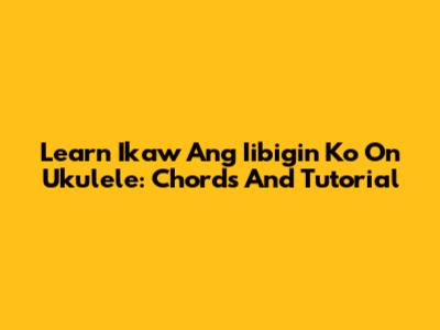Learn 'Ikaw Ang Iibigin Ko' On Ukulele: Chords And Tutorial