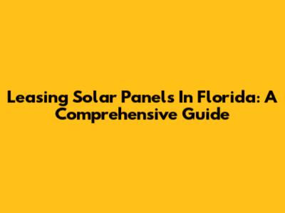 Leasing Solar Panels In Florida: A Comprehensive Guide