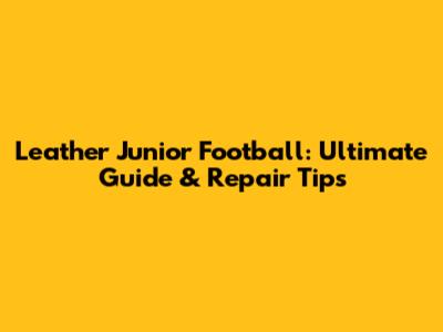 Leather Junior Football: Ultimate Guide & Repair Tips