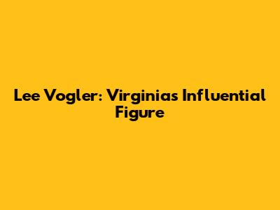 Lee Vogler: Virginia's Influential Figure