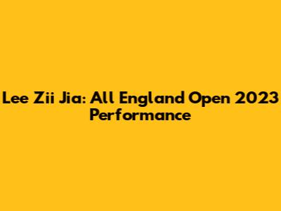 Lee Zii Jia: All England Open 2023 Performance