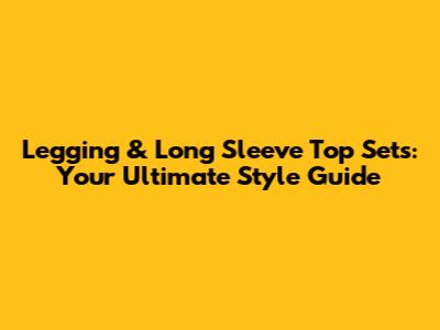 Legging & Long Sleeve Top Sets: Your Ultimate Style Guide