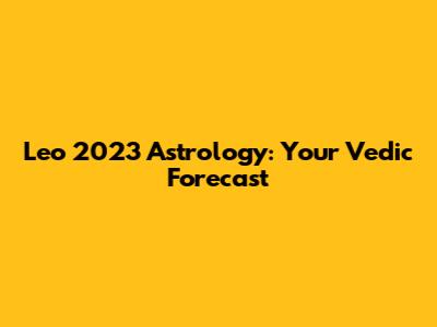 Leo 2023 Astrology: Your Vedic Forecast